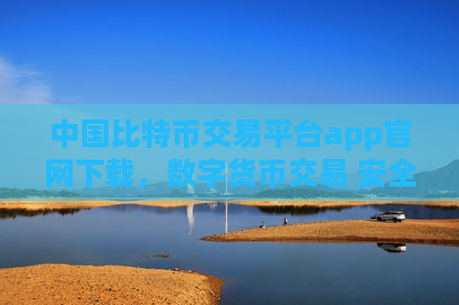 中国比特币交易平台app官网下载，数字货币交易 安全便捷入口-第1张图片-币圈网
