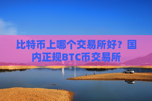 比特币上哪个交易所好？国内正规BTC币交易所-第1张图片-币圈网