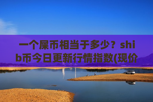 一个屎币相当于多少?shib币今日更新行情指数(现价0.00021295元)-第1张图片-币圈网 一个屎币相当于多少?shib币今日更新行情指数(现价0.00021295元)-第1张图片-币圈网