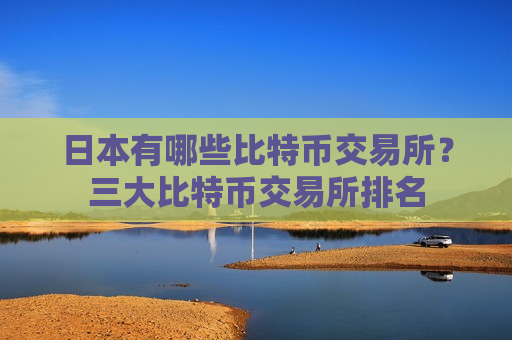 日本有哪些比特币交易所？三大比特币交易所排名-第1张图片-币圈网