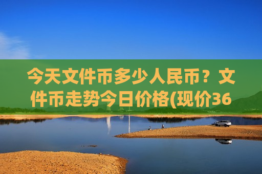 今天文件币多少人民币？文件币走势今日价格(现价36.6048元)-第1张图片-币圈网