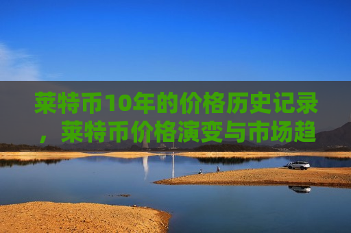 莱特币10年的价格历史记录,莱特币价格演变与市场趋势分析-第1张图片-币圈网 莱特币10年的价格历史记录,莱特币价格演变与市场趋势分析-第1张图片-币圈网