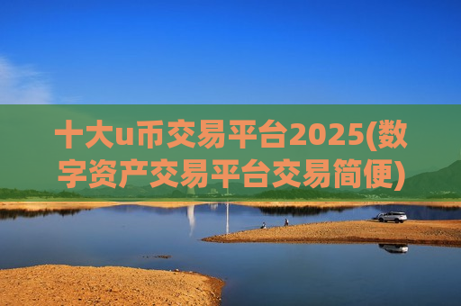 十大u币交易平台2025(数字资产交易平台交易简便)