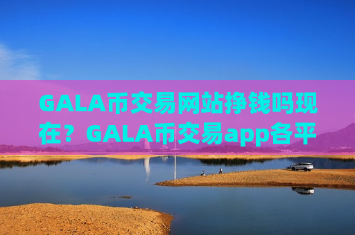 GALA币交易网站挣钱吗现在?GALA币交易app各平台-第1张图片-币圈网 GALA币交易网站挣钱吗现在?GALA币交易app各平台-第1张图片-币圈网