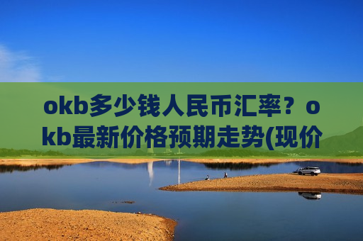 okb多少钱人民币汇率？okb最新价格预期走势(现价330.726元)