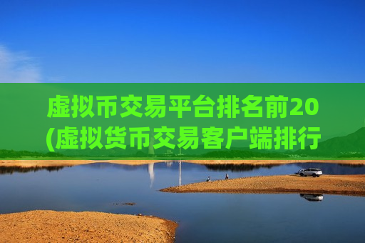 虚拟币交易平台排名前20(虚拟货币交易客户端排行榜)