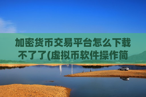 加密货币交易平台怎么下载不了了(虚拟币软件操作简易指南)