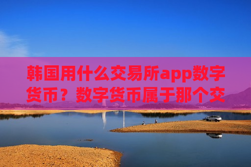 韩国用什么交易所app数字货币？数字货币属于那个交易app-第1张图片-币圈网
