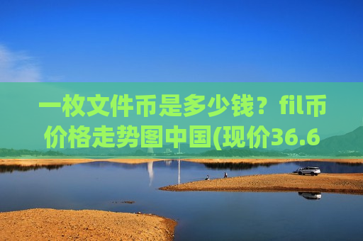 一枚文件币是多少钱？fil币价格走势图中国(现价36.6762元)-第1张图片-币圈网