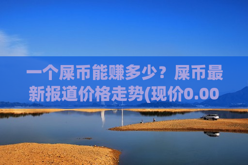 一个屎币能赚多少？屎币最新报道价格走势(现价0.00015479元)-第1张图片-币圈网