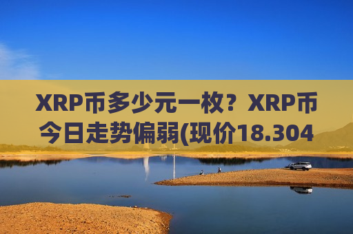 XRP币多少元一枚？XRP币今日走势偏弱(现价18.3047元)