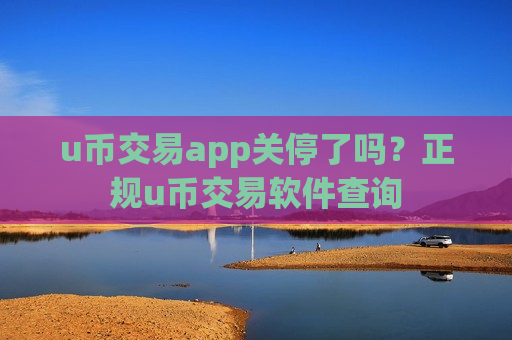 u币交易app关停了吗？正规u币交易软件查询-第1张图片-币圈网