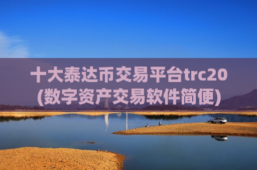 十大泰达币交易平台trc20(数字资产交易软件简便)-第1张图片-币圈网