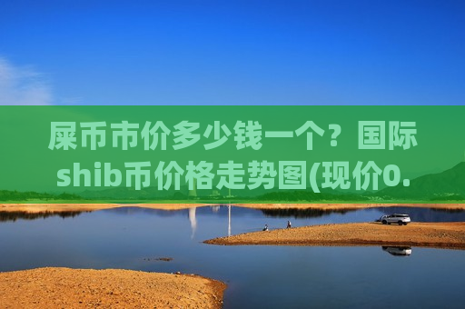 屎币市价多少钱一个?国际shib币价格走势图(现价0.00015466元)-第1张图片-币圈网 屎币市价多少钱一个?国际shib币价格走势图(现价0.00015466元)-第1张图片-币圈网