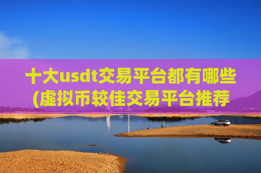十大usdt交易平台都有哪些(虚拟币较佳交易平台推荐)-第1张图片-币圈网
