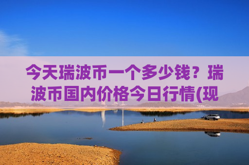 今天瑞波币一个多少钱？瑞波币国内价格今日行情(现价16.3028元)-第1张图片-币圈网