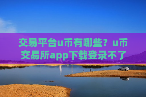 交易平台u币有哪些？u币交易所app下载登录不了