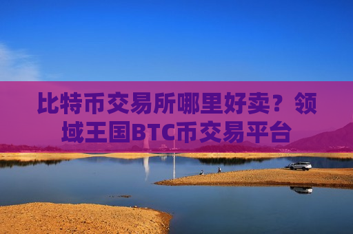 比特币交易所哪里好卖？领域王国BTC币交易平台