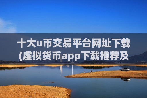 十大u币交易平台网址下载(虚拟货币app下载推荐及使用技巧)