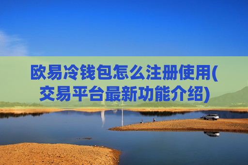 欧易冷钱包怎么注册使用(交易平台最新功能介绍)