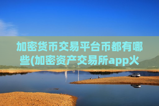 加密货币交易平台币都有哪些(加密资产交易所app火热推荐)