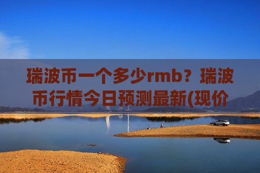 瑞波币一个多少rmb？瑞波币行情今日预测最新(现价16.3334元)-第1张图片-币圈网
