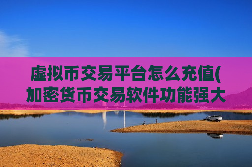 虚拟币交易平台怎么充值(加密货币交易软件功能强大实用)-第1张图片-币圈网
