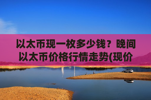 以太币现一枚多少钱？晚间以太币价格行情走势(现价24929.23元)