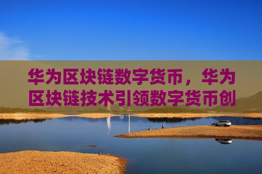 华为区块链数字货币,华为区块链技术引领数字货币创新-第1张图片-币圈网 华为区块链数字货币,华为区块链技术引领数字货币创新-第1张图片-币圈网