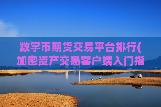 数字币期货交易平台排行(加密资产交易客户端入门指南)-第1张图片-币圈网