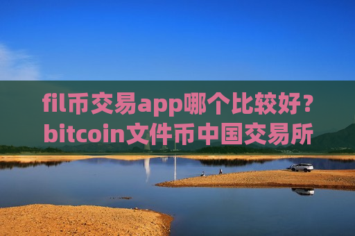 fil币交易app哪个比较好?bitcoin文件币中国交易所app下载-第1张图片-币圈网 fil币交易app哪个比较好?bitcoin文件币中国交易所app下载-第1张图片-币圈网