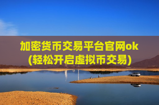 加密货币交易平台官网ok(轻松开启虚拟币交易)-第1张图片-币圈网