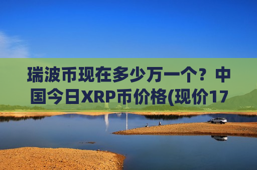 瑞波币现在多少万一个？中国今日XRP币价格(现价17.182元)-第1张图片-币圈网