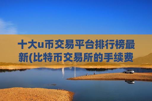 十大u币交易平台排行榜最新(比特币交易所的手续费规则)-第1张图片-币圈网