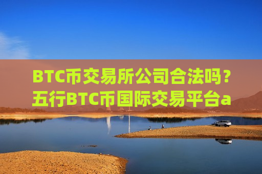 BTC币交易所公司合法吗?五行BTC币国际交易平台app-第1张图片-币圈网 BTC币交易所公司合法吗?五行BTC币国际交易平台app-第1张图片-币圈网