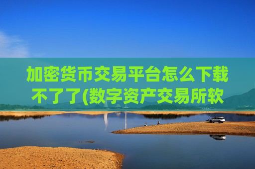 加密货币交易平台怎么下载不了了(数字资产交易所软件大揭秘)-第1张图片-币圈网 加密货币交易平台怎么下载不了了(数字资产交易所软件大揭秘)-第1张图片-币圈网