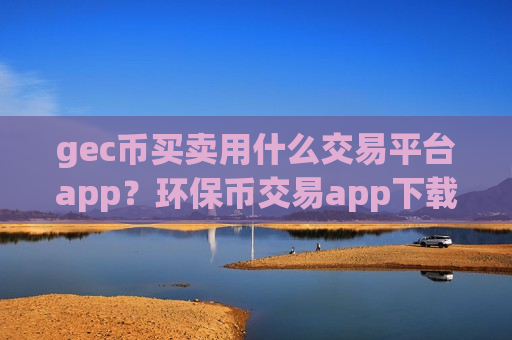 gec币买卖用什么交易平台app?环保币交易app下载地址-第1张图片-币圈网 gec币买卖用什么交易平台app?环保币交易app下载地址-第1张图片-币圈网