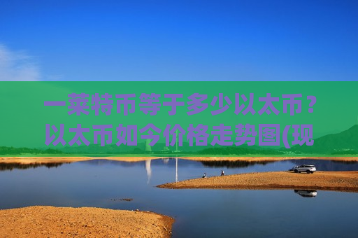 一莱特币等于多少以太币？以太币如今价格走势图(现价25782.69元)