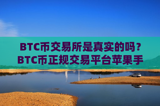 BTC币交易所是真实的吗？BTC币正规交易平台苹果手机