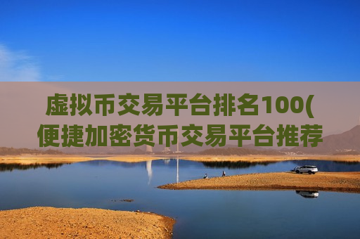 虚拟币交易平台排名100(便捷加密货币交易平台推荐)