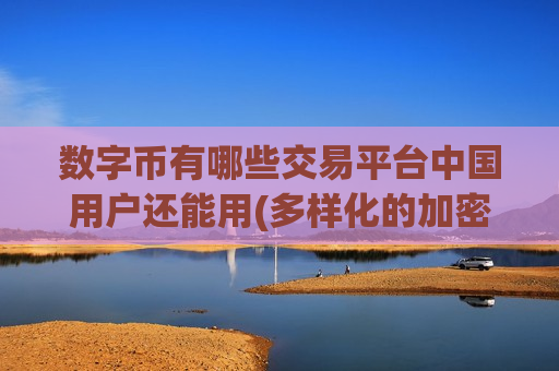 数字币有哪些交易平台中国用户还能用(多样化的加密货币交易平台选择)