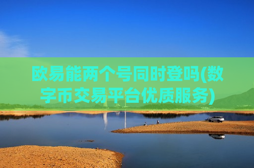 欧易能两个号同时登吗(数字币交易平台优质服务)