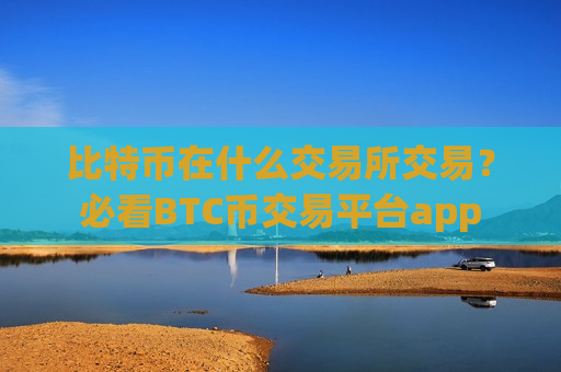 比特币在什么交易所交易？必看BTC币交易平台app