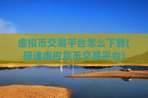 虚拟币交易平台怎么下载(极速虚拟货币交易平台)