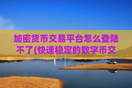 加密货币交易平台怎么登陆不了(快速稳定的数字币交易所app)