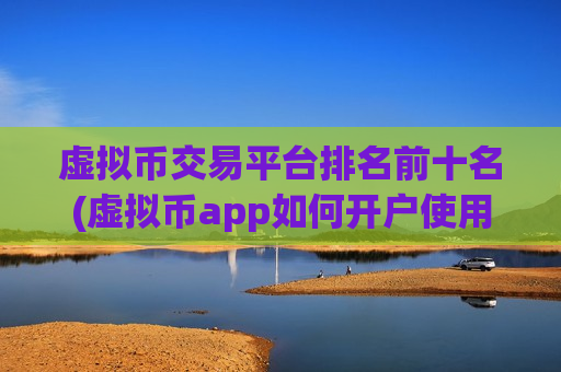 虚拟币交易平台排名前十名(虚拟币app如何开户使用)