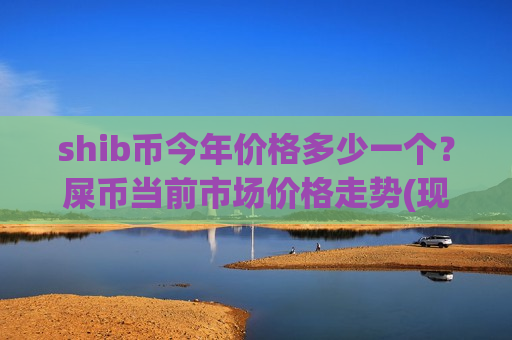 shib币今年价格多少一个？屎币当前市场价格走势(现价0.00017259元)