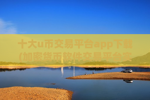十大u币交易平台app下载(加密货币软件交易平台实用性高)