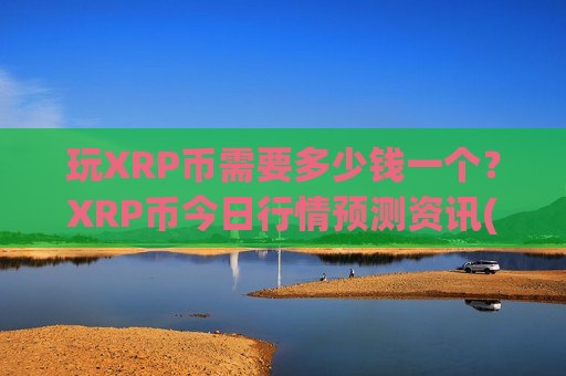 玩XRP币需要多少钱一个？XRP币今日行情预测资讯(现价17.206元)