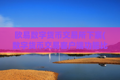 欧易数字货币交易所下寨(数字货币交易客户端功能比较)